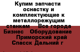  Купим запчасти, оснастку и комплектующие к металлорежущим станкам. - Все города Бизнес » Оборудование   . Приморский край,Спасск-Дальний г.